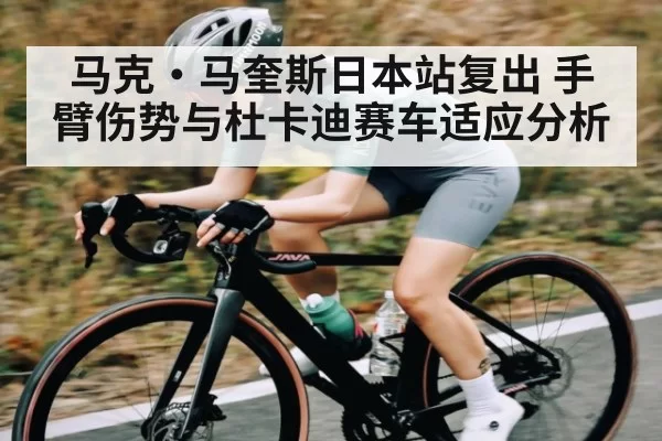 马克·马奎斯日本站复出 手臂伤势与杜卡迪赛车适应分析